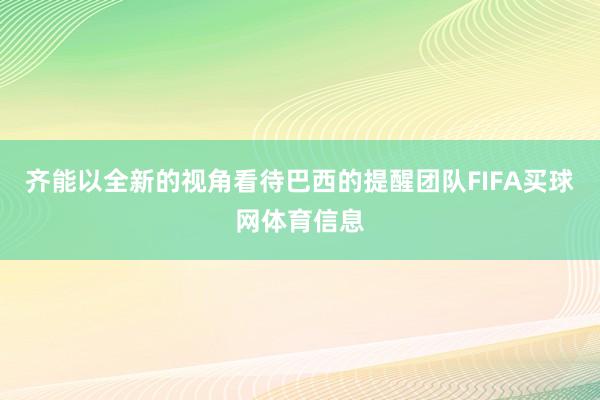 齐能以全新的视角看待巴西的提醒团队FIFA买球网体育信息