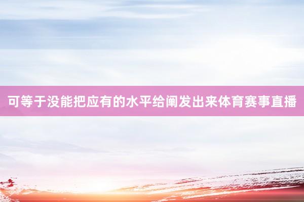 可等于没能把应有的水平给阐发出来体育赛事直播