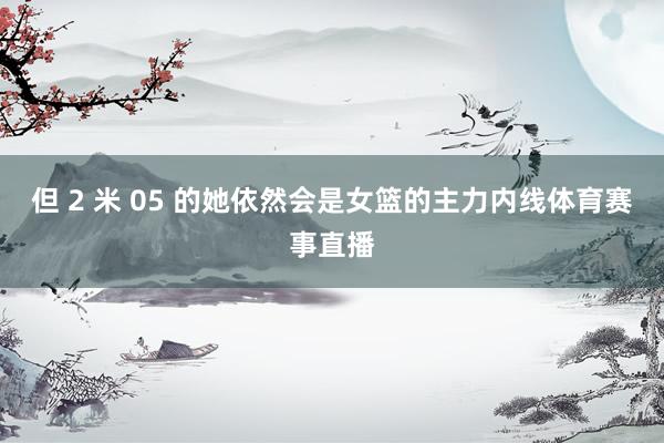 但 2 米 05 的她依然会是女篮的主力内线体育赛事直播