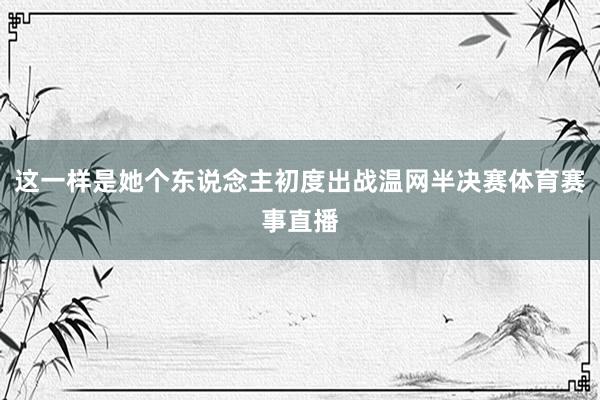 这一样是她个东说念主初度出战温网半决赛体育赛事直播