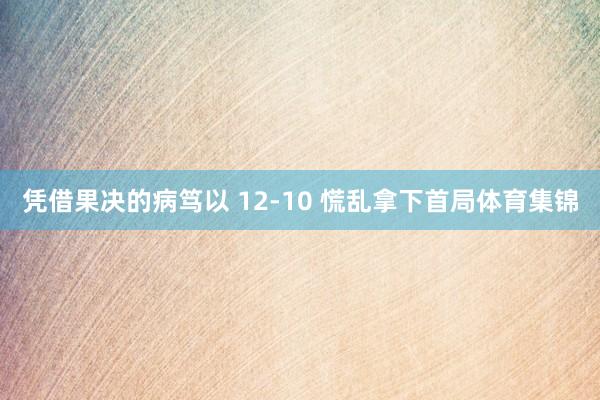 凭借果决的病笃以 12-10 慌乱拿下首局体育集锦