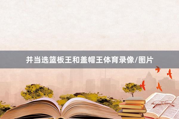 并当选篮板王和盖帽王体育录像/图片
