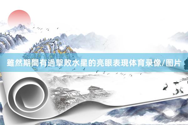 雖然期間有過擊敗水星的亮眼表現体育录像/图片