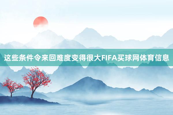 这些条件令来回难度变得很大FIFA买球网体育信息