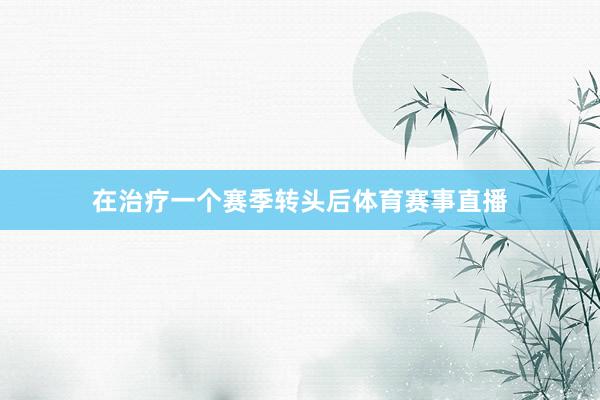 在治疗一个赛季转头后体育赛事直播