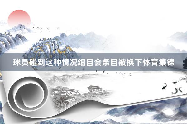 球员碰到这种情况细目会条目被换下体育集锦