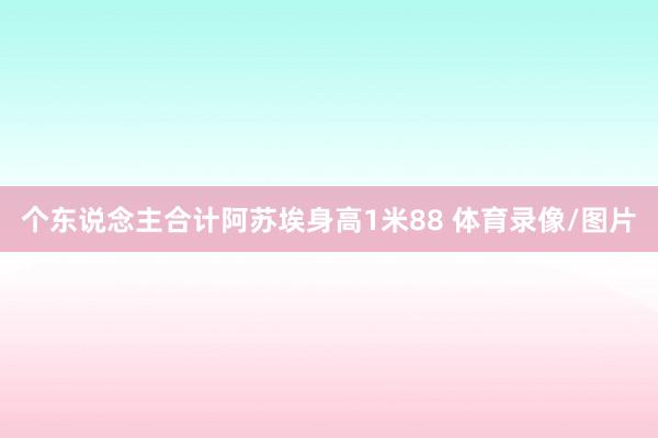 个东说念主合计阿苏埃身高1米88 体育录像/图片