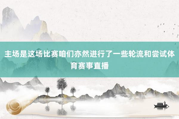 主场是这场比赛咱们亦然进行了一些轮流和尝试体育赛事直播