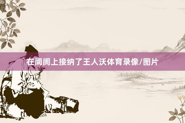 在阛阓上接纳了王人沃体育录像/图片