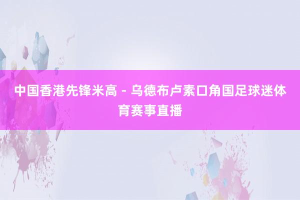 中国香港先锋米高 - 乌德布卢素口角国足球迷体育赛事直播