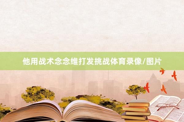 他用战术念念维打发挑战体育录像/图片