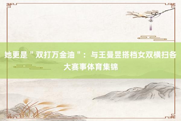 她更是＂双打万金油＂：与王曼昱搭档女双横扫各大赛事体育集锦
