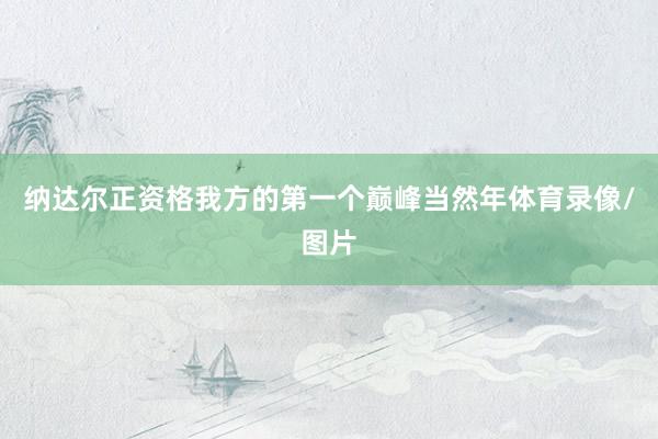 纳达尔正资格我方的第一个巅峰当然年体育录像/图片