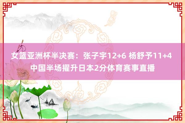 女篮亚洲杯半决赛：张子宇12+6 杨舒予11+4 中国半场擢升日本2分体育赛事直播
