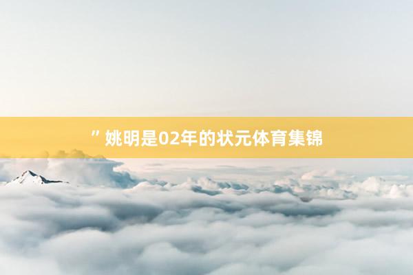 ”姚明是02年的状元体育集锦