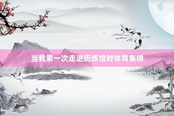 当我第一次走进历练馆时体育集锦