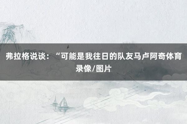 弗拉格说谈：“可能是我往日的队友马卢阿奇体育录像/图片