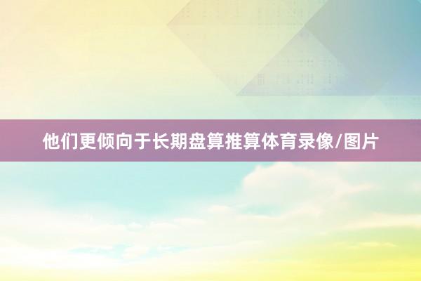 他们更倾向于长期盘算推算体育录像/图片