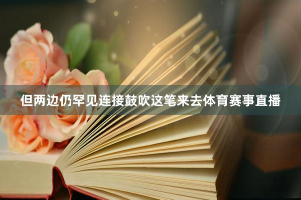 但两边仍罕见连接鼓吹这笔来去体育赛事直播