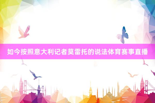 如今按照意大利记者莫雷托的说法体育赛事直播