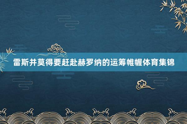 雷斯并莫得要赶赴赫罗纳的运筹帷幄体育集锦