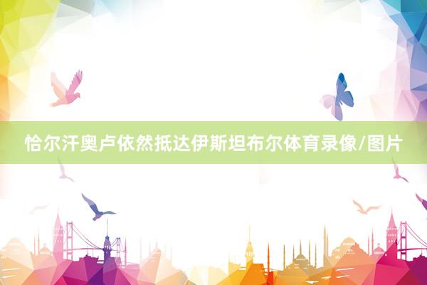 恰尔汗奥卢依然抵达伊斯坦布尔体育录像/图片