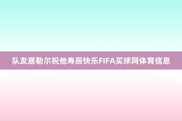 队友居勒尔祝他寿辰快乐FIFA买球网体育信息