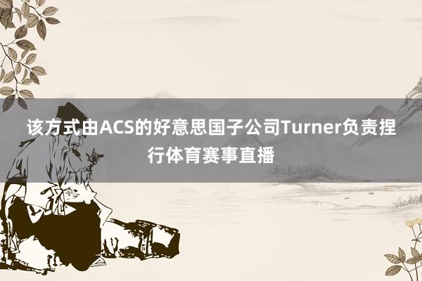 该方式由ACS的好意思国子公司Turner负责捏行体育赛事直播
