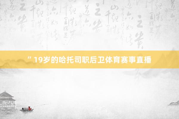 ”19岁的哈托司职后卫体育赛事直播