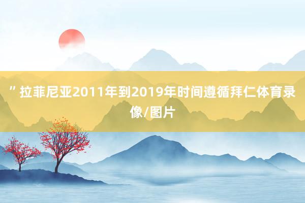 ”拉菲尼亚2011年到2019年时间遵循拜仁体育录像/图片