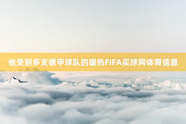 他受到多支德甲球队的暖热FIFA买球网体育信息