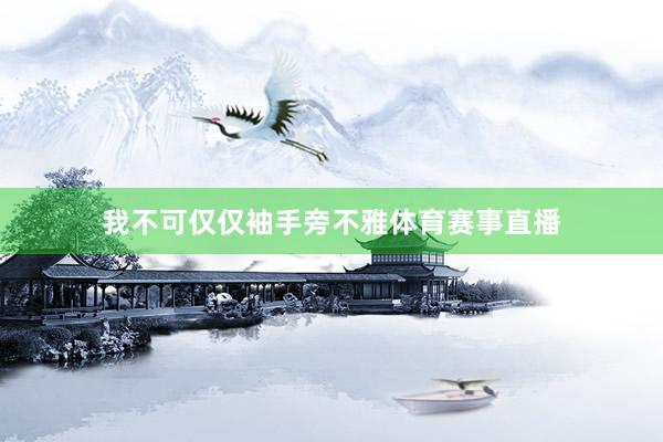 我不可仅仅袖手旁不雅体育赛事直播