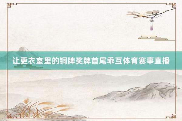 让更衣室里的铜牌奖牌首尾乖互体育赛事直播