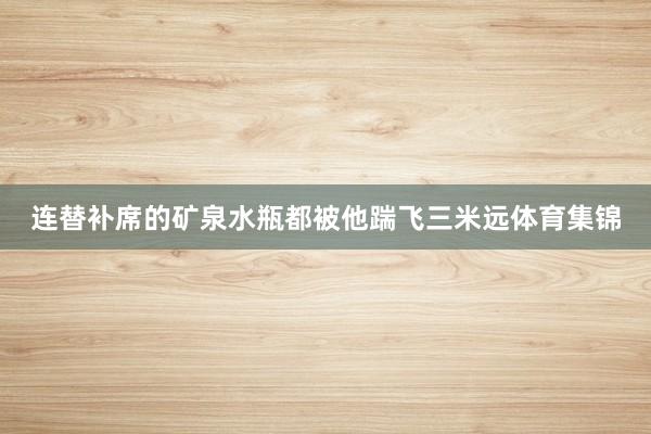 连替补席的矿泉水瓶都被他踹飞三米远体育集锦