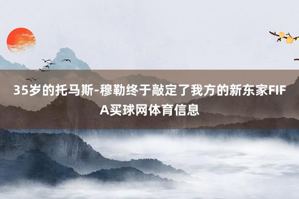 35岁的托马斯-穆勒终于敲定了我方的新东家FIFA买球网体育信息