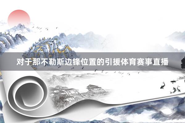 对于那不勒斯边锋位置的引援体育赛事直播