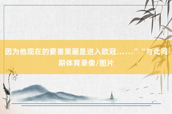 因为他现在的要害策画是进入欧冠……”“与此同期体育录像/图片