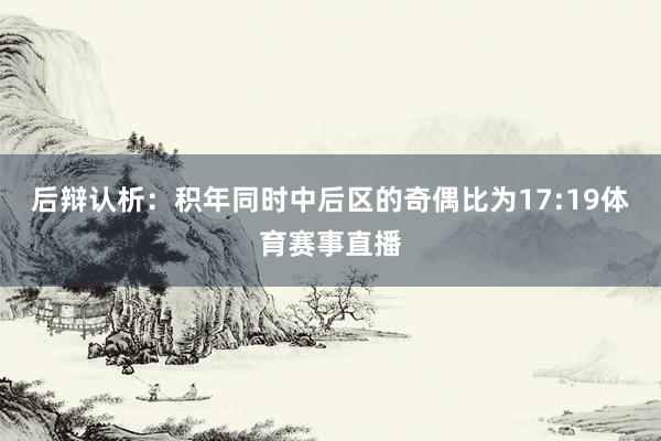 后辩认析：积年同时中后区的奇偶比为17:19体育赛事直播