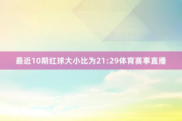 最近10期红球大小比为21:29体育赛事直播