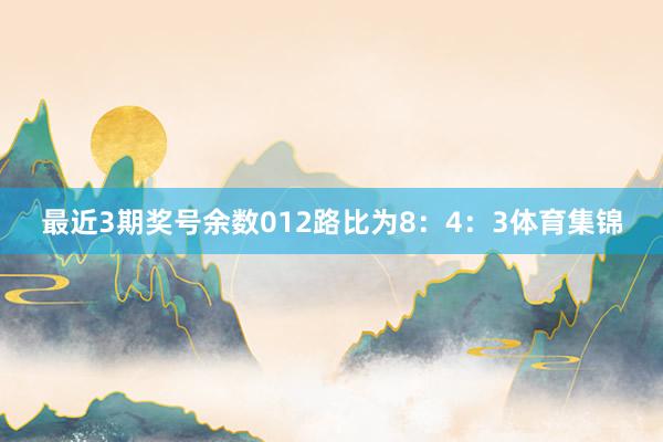 最近3期奖号余数012路比为8：4：3体育集锦