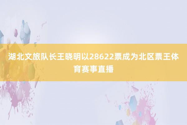 湖北文旅队长王晓明以28622票成为北区票王体育赛事直播