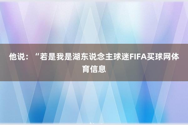 他说：“若是我是湖东说念主球迷FIFA买球网体育信息