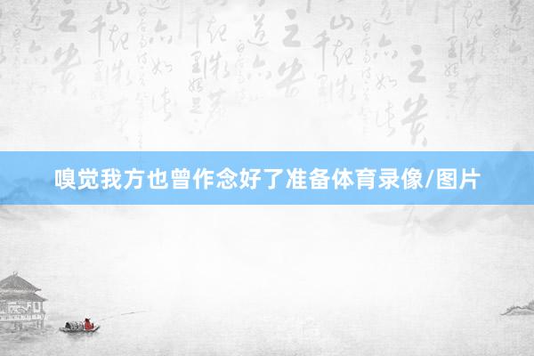 嗅觉我方也曾作念好了准备体育录像/图片