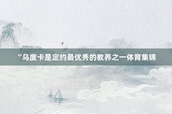 “乌度卡是定约最优秀的教养之一体育集锦