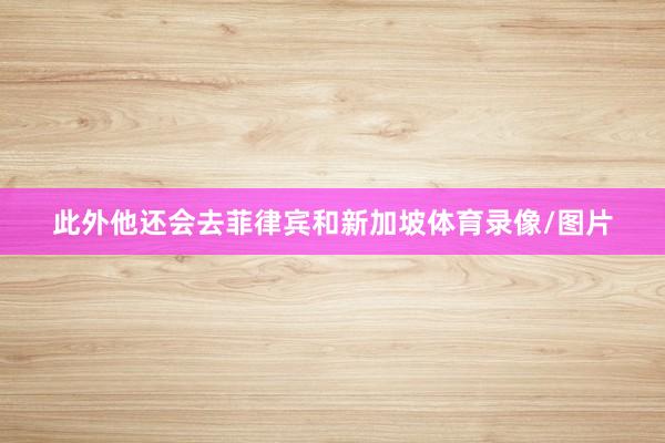 此外他还会去菲律宾和新加坡体育录像/图片