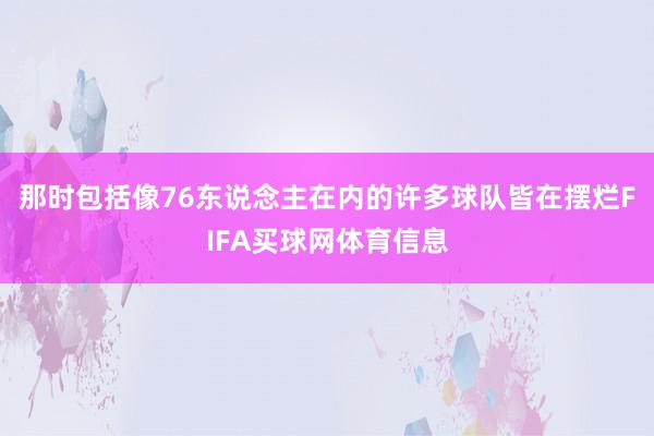 那时包括像76东说念主在内的许多球队皆在摆烂FIFA买球网体育信息