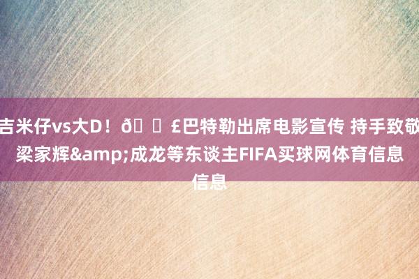 吉米仔vs大D！🎣巴特勒出席电影宣传 持手致敬梁家辉&成龙等东谈主FIFA买球网体育信息