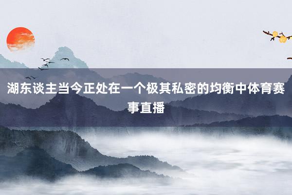 湖东谈主当今正处在一个极其私密的均衡中体育赛事直播