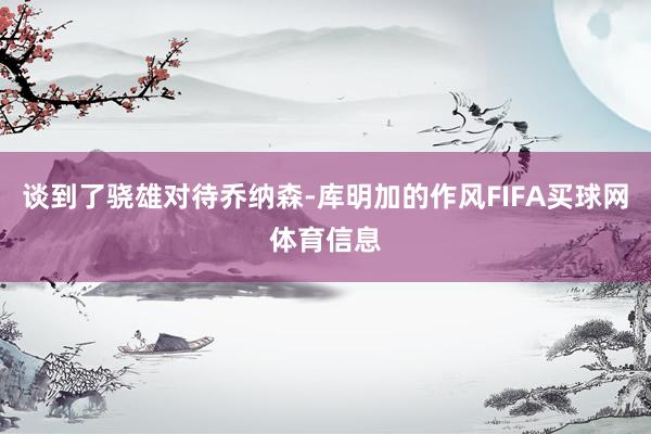 谈到了骁雄对待乔纳森-库明加的作风FIFA买球网体育信息