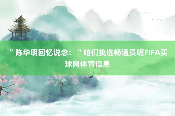 ＂陈华明回忆说念：＂咱们挑选畅通员呢FIFA买球网体育信息
